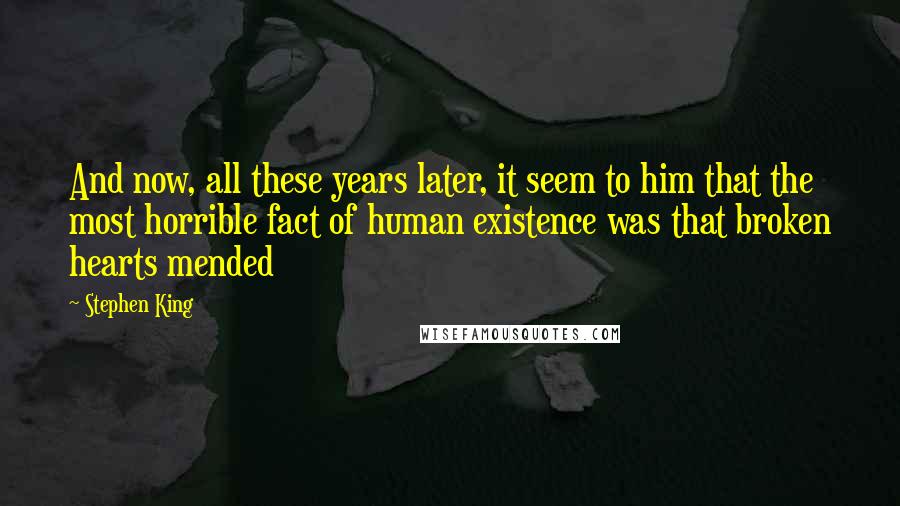 Stephen King Quotes: And now, all these years later, it seem to him that the most horrible fact of human existence was that broken hearts mended