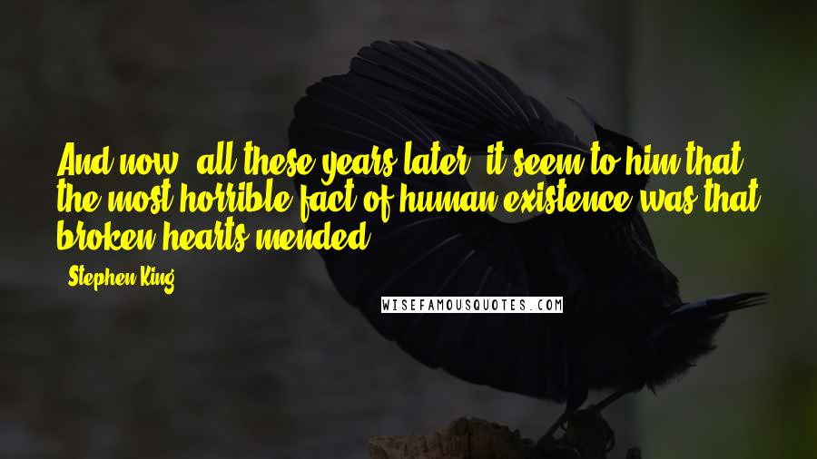 Stephen King Quotes: And now, all these years later, it seem to him that the most horrible fact of human existence was that broken hearts mended
