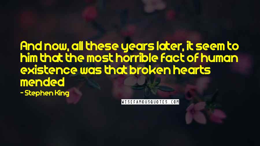 Stephen King Quotes: And now, all these years later, it seem to him that the most horrible fact of human existence was that broken hearts mended