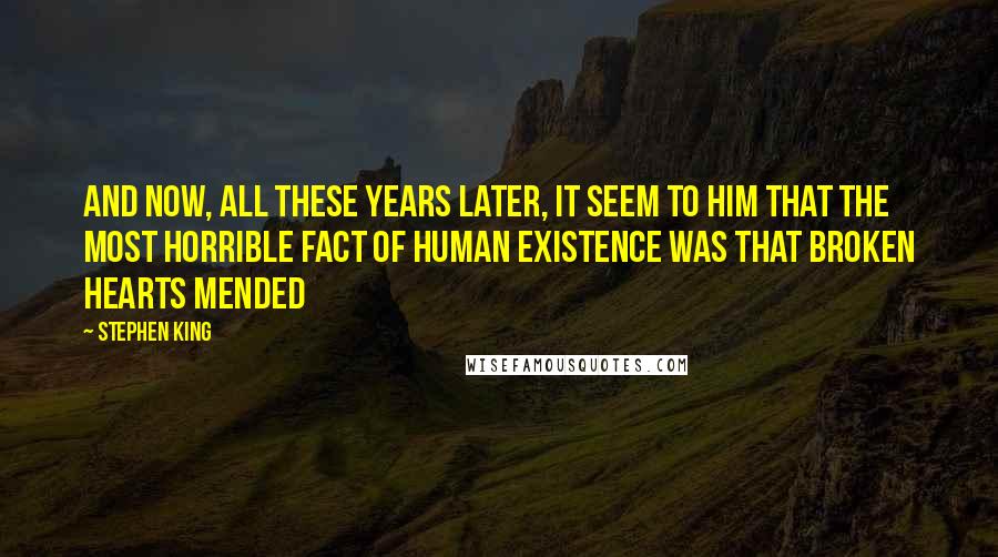 Stephen King Quotes: And now, all these years later, it seem to him that the most horrible fact of human existence was that broken hearts mended