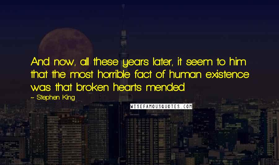 Stephen King Quotes: And now, all these years later, it seem to him that the most horrible fact of human existence was that broken hearts mended