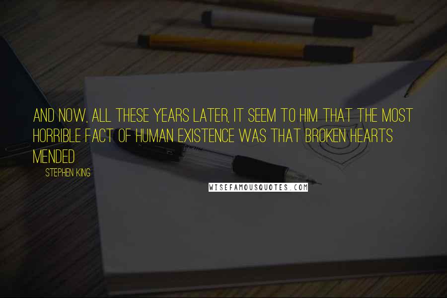 Stephen King Quotes: And now, all these years later, it seem to him that the most horrible fact of human existence was that broken hearts mended