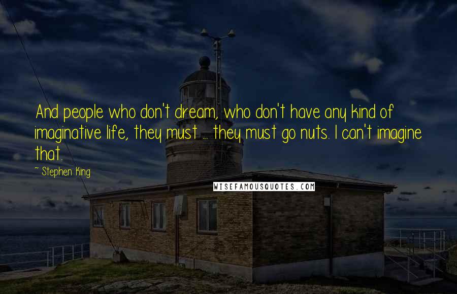 Stephen King Quotes: And people who don't dream, who don't have any kind of imaginative life, they must ... they must go nuts. I can't imagine that.