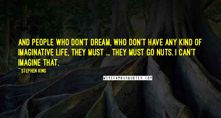 Stephen King Quotes: And people who don't dream, who don't have any kind of imaginative life, they must ... they must go nuts. I can't imagine that.