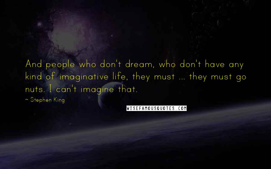 Stephen King Quotes: And people who don't dream, who don't have any kind of imaginative life, they must ... they must go nuts. I can't imagine that.