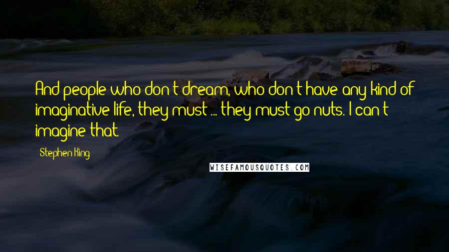 Stephen King Quotes: And people who don't dream, who don't have any kind of imaginative life, they must ... they must go nuts. I can't imagine that.