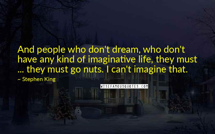 Stephen King Quotes: And people who don't dream, who don't have any kind of imaginative life, they must ... they must go nuts. I can't imagine that.