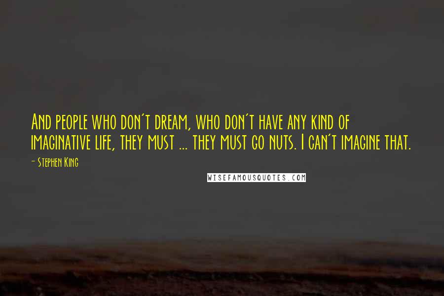 Stephen King Quotes: And people who don't dream, who don't have any kind of imaginative life, they must ... they must go nuts. I can't imagine that.