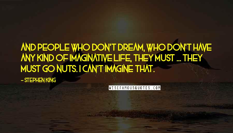 Stephen King Quotes: And people who don't dream, who don't have any kind of imaginative life, they must ... they must go nuts. I can't imagine that.