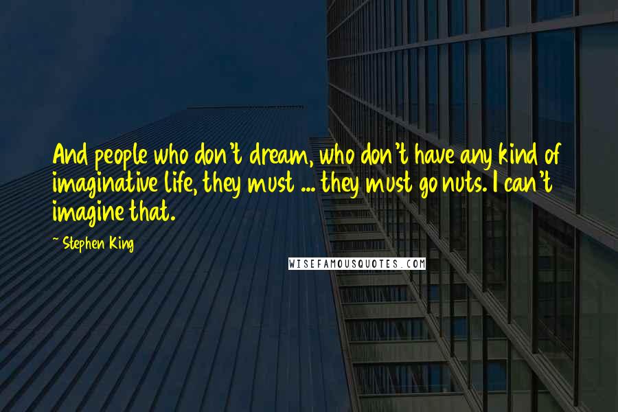 Stephen King Quotes: And people who don't dream, who don't have any kind of imaginative life, they must ... they must go nuts. I can't imagine that.