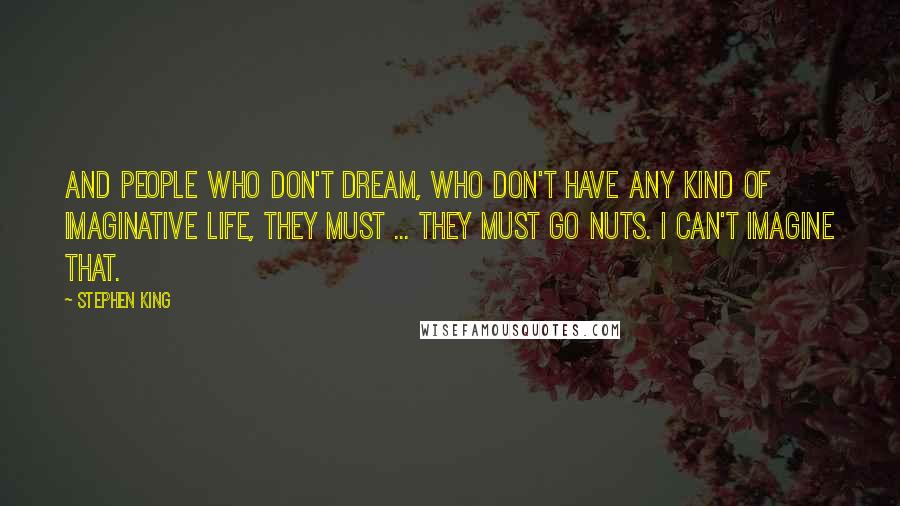 Stephen King Quotes: And people who don't dream, who don't have any kind of imaginative life, they must ... they must go nuts. I can't imagine that.