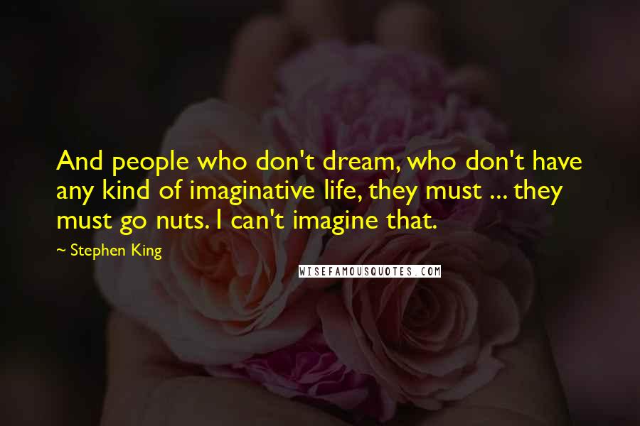 Stephen King Quotes: And people who don't dream, who don't have any kind of imaginative life, they must ... they must go nuts. I can't imagine that.