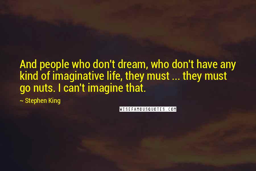 Stephen King Quotes: And people who don't dream, who don't have any kind of imaginative life, they must ... they must go nuts. I can't imagine that.