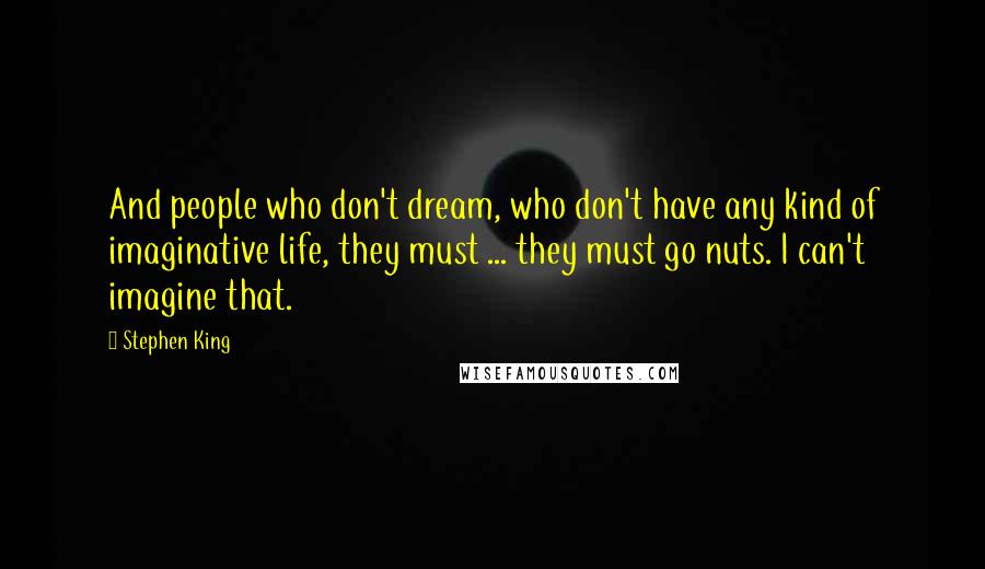 Stephen King Quotes: And people who don't dream, who don't have any kind of imaginative life, they must ... they must go nuts. I can't imagine that.