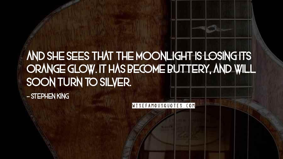 Stephen King Quotes: And she sees that the moonlight is losing its orange glow. It has become buttery, and will soon turn to silver.