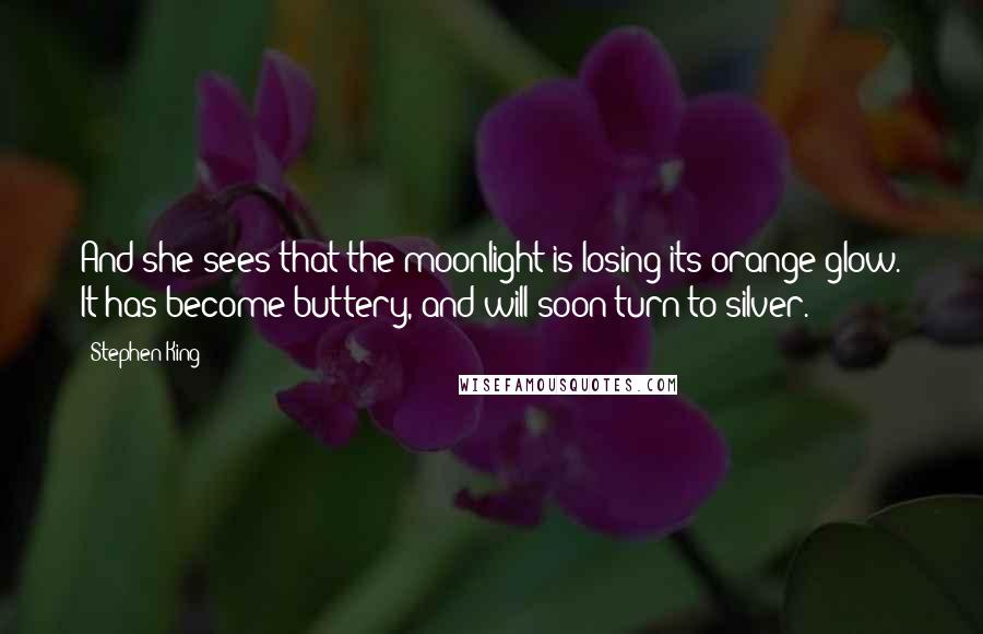 Stephen King Quotes: And she sees that the moonlight is losing its orange glow. It has become buttery, and will soon turn to silver.
