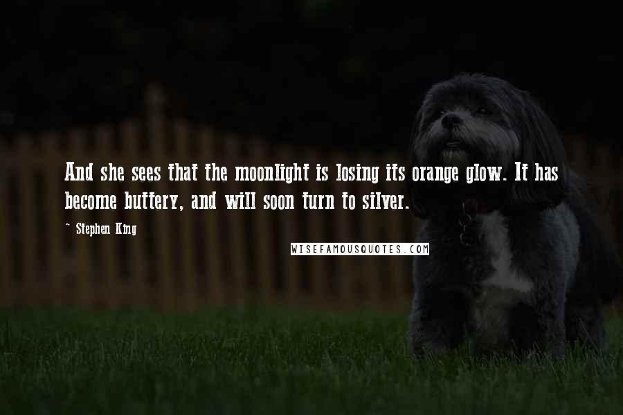 Stephen King Quotes: And she sees that the moonlight is losing its orange glow. It has become buttery, and will soon turn to silver.