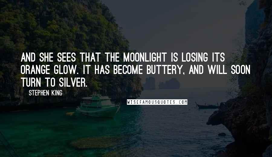 Stephen King Quotes: And she sees that the moonlight is losing its orange glow. It has become buttery, and will soon turn to silver.