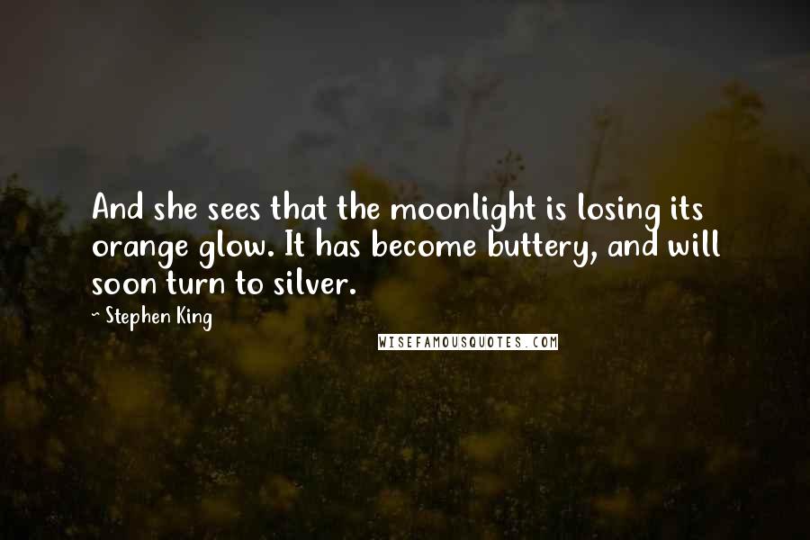 Stephen King Quotes: And she sees that the moonlight is losing its orange glow. It has become buttery, and will soon turn to silver.