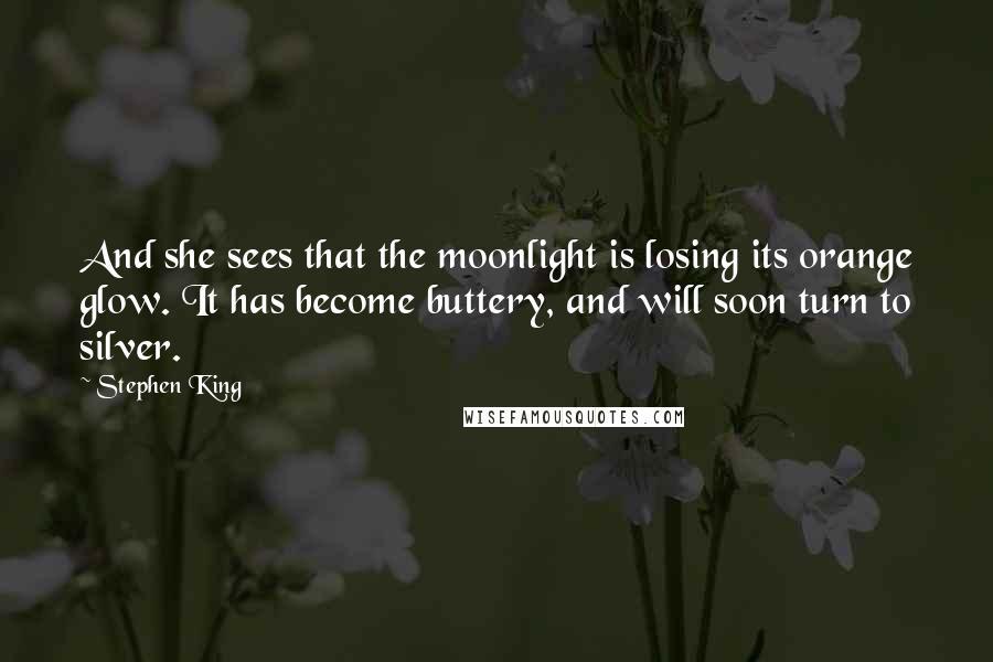 Stephen King Quotes: And she sees that the moonlight is losing its orange glow. It has become buttery, and will soon turn to silver.