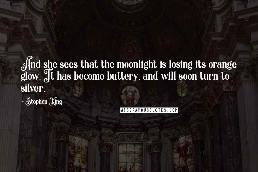 Stephen King Quotes: And she sees that the moonlight is losing its orange glow. It has become buttery, and will soon turn to silver.