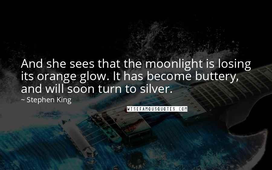 Stephen King Quotes: And she sees that the moonlight is losing its orange glow. It has become buttery, and will soon turn to silver.