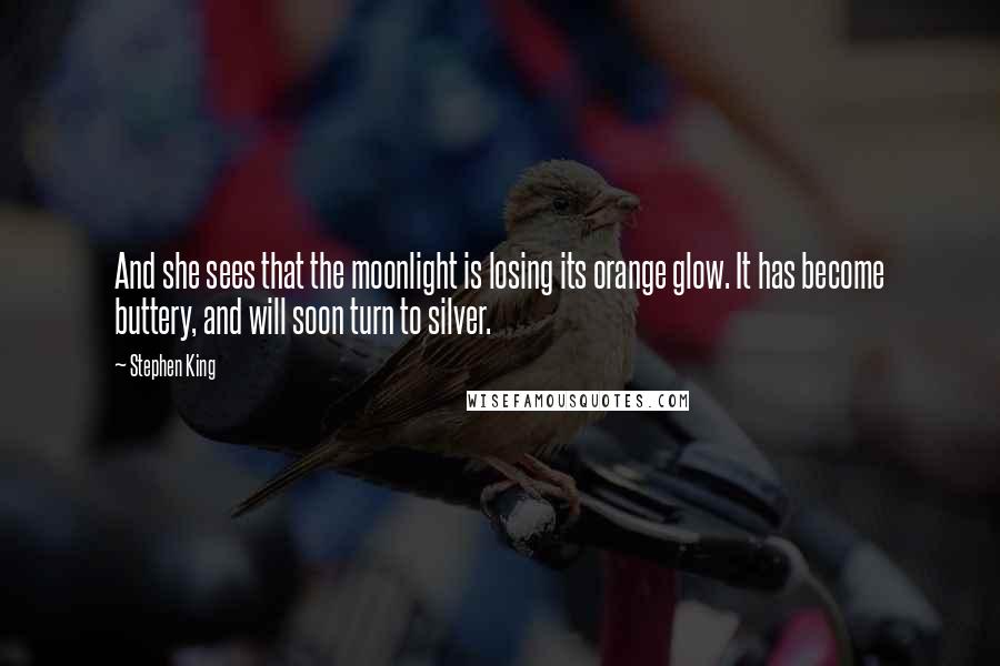 Stephen King Quotes: And she sees that the moonlight is losing its orange glow. It has become buttery, and will soon turn to silver.