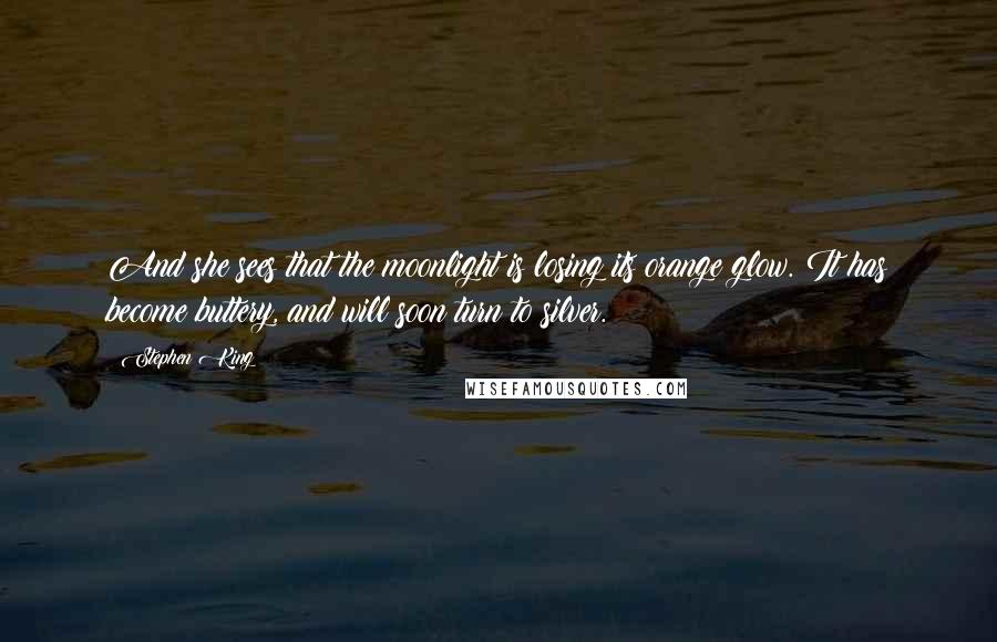 Stephen King Quotes: And she sees that the moonlight is losing its orange glow. It has become buttery, and will soon turn to silver.