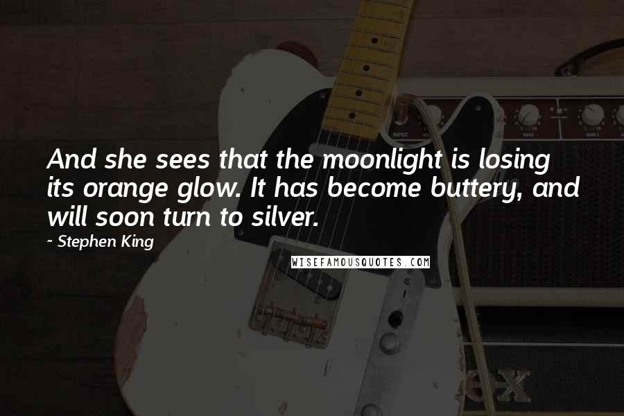 Stephen King Quotes: And she sees that the moonlight is losing its orange glow. It has become buttery, and will soon turn to silver.