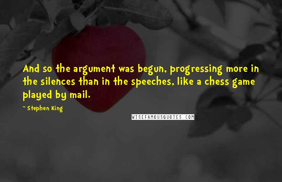 Stephen King Quotes: And so the argument was begun, progressing more in the silences than in the speeches, like a chess game played by mail.