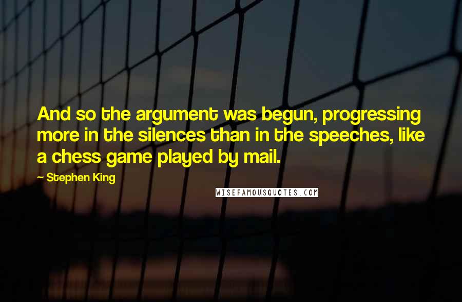 Stephen King Quotes: And so the argument was begun, progressing more in the silences than in the speeches, like a chess game played by mail.