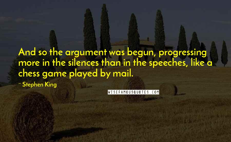 Stephen King Quotes: And so the argument was begun, progressing more in the silences than in the speeches, like a chess game played by mail.