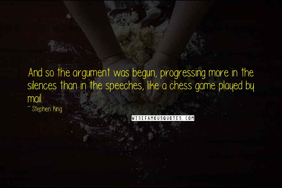 Stephen King Quotes: And so the argument was begun, progressing more in the silences than in the speeches, like a chess game played by mail.
