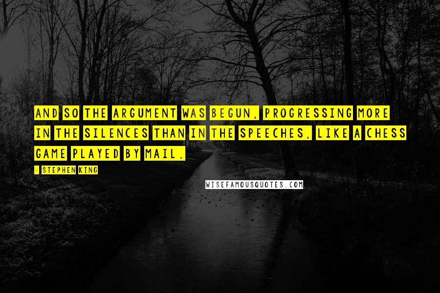 Stephen King Quotes: And so the argument was begun, progressing more in the silences than in the speeches, like a chess game played by mail.