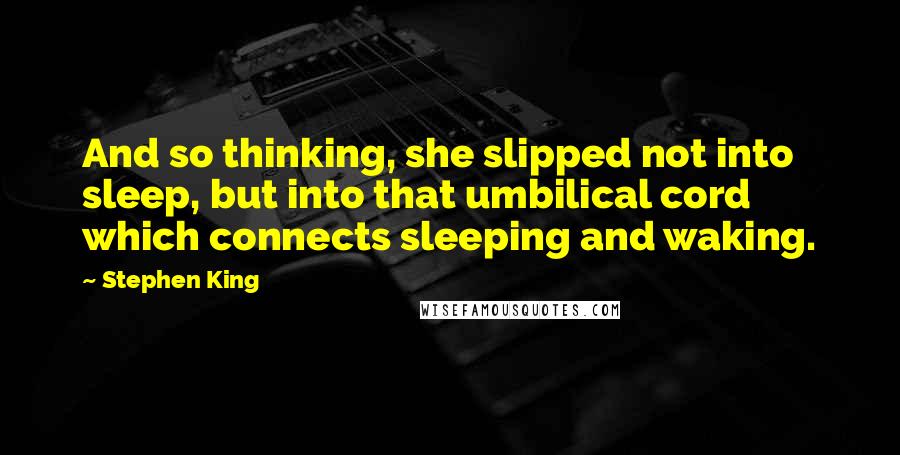 Stephen King Quotes: And so thinking, she slipped not into sleep, but into that umbilical cord which connects sleeping and waking.