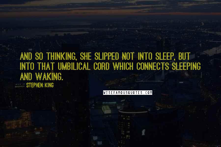 Stephen King Quotes: And so thinking, she slipped not into sleep, but into that umbilical cord which connects sleeping and waking.