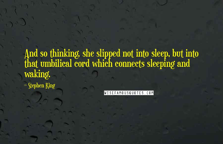 Stephen King Quotes: And so thinking, she slipped not into sleep, but into that umbilical cord which connects sleeping and waking.