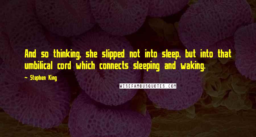 Stephen King Quotes: And so thinking, she slipped not into sleep, but into that umbilical cord which connects sleeping and waking.