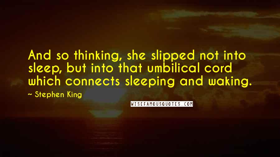 Stephen King Quotes: And so thinking, she slipped not into sleep, but into that umbilical cord which connects sleeping and waking.