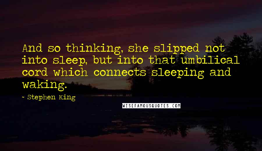 Stephen King Quotes: And so thinking, she slipped not into sleep, but into that umbilical cord which connects sleeping and waking.
