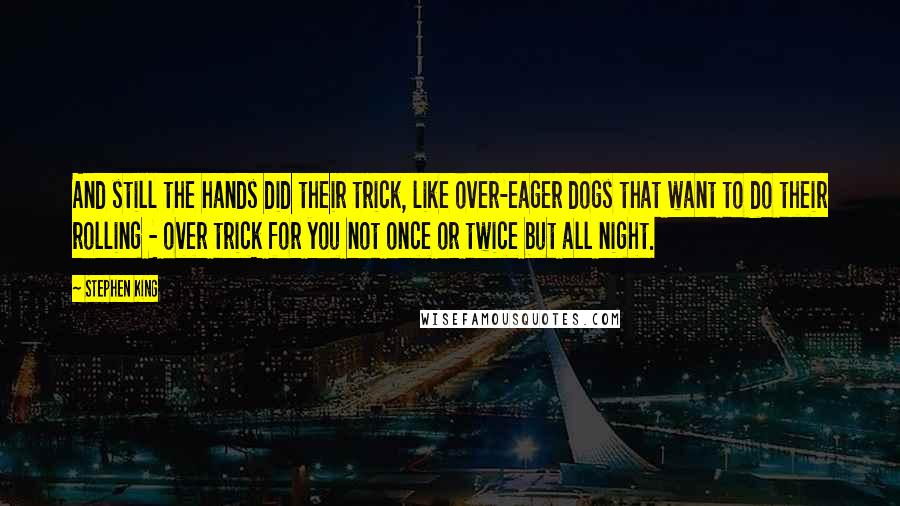 Stephen King Quotes: And still the hands did their trick, like over-eager dogs that want to do their rolling - over trick for you not once or twice but all night.