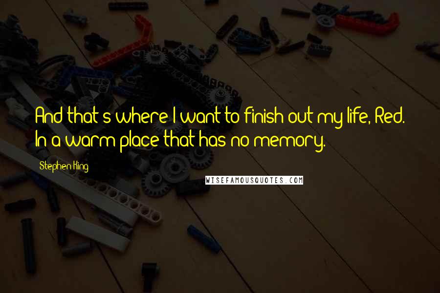 Stephen King Quotes: And that's where I want to finish out my life, Red. In a warm place that has no memory.
