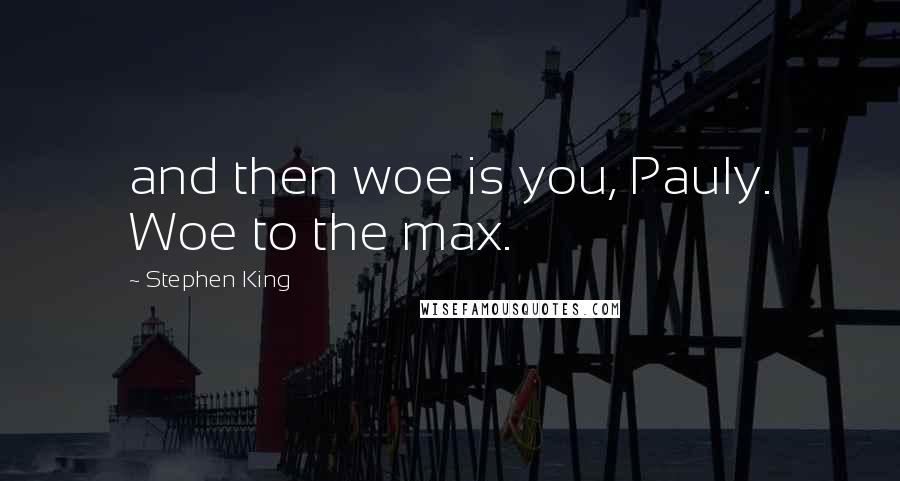 Stephen King Quotes: and then woe is you, Pauly. Woe to the max.
