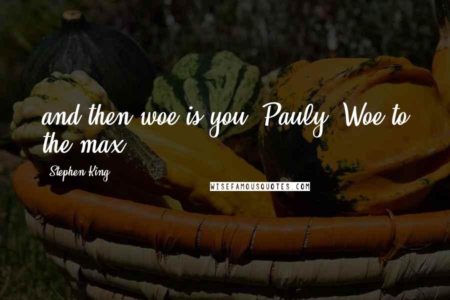 Stephen King Quotes: and then woe is you, Pauly. Woe to the max.