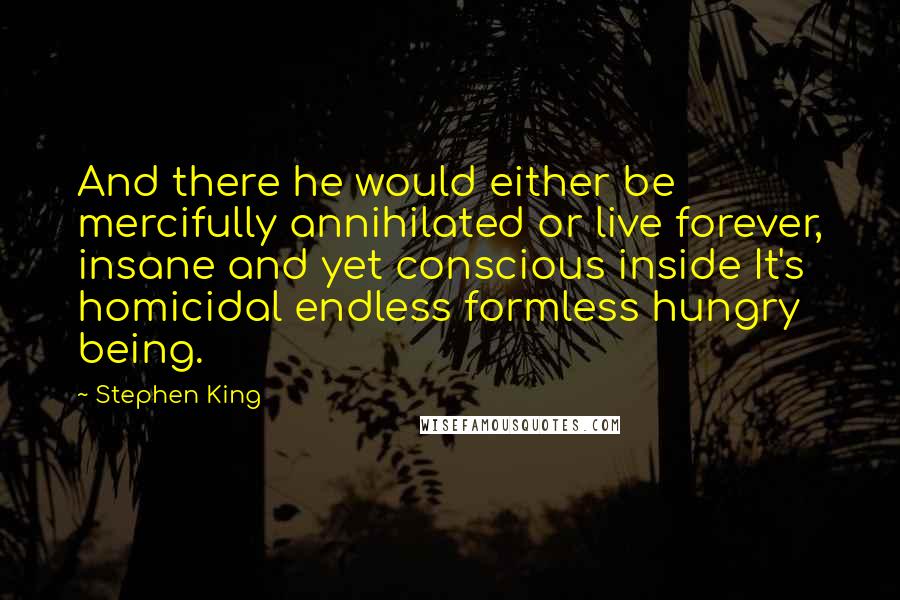 Stephen King Quotes: And there he would either be mercifully annihilated or live forever, insane and yet conscious inside It's homicidal endless formless hungry being.