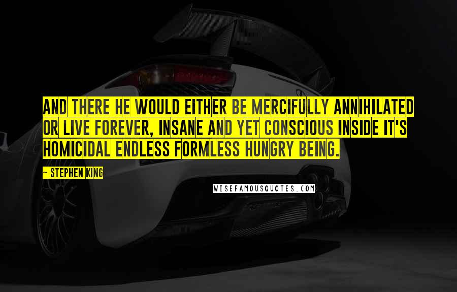 Stephen King Quotes: And there he would either be mercifully annihilated or live forever, insane and yet conscious inside It's homicidal endless formless hungry being.