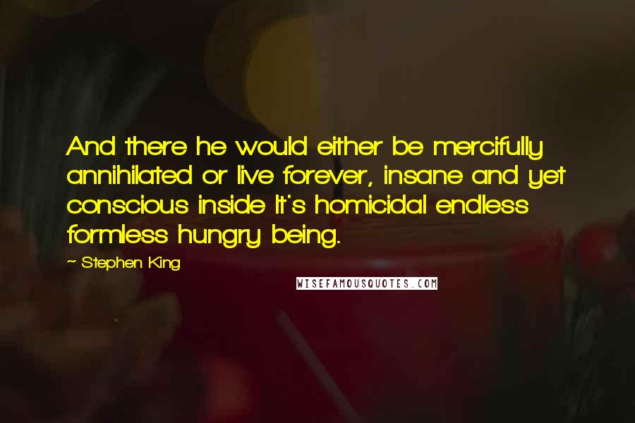 Stephen King Quotes: And there he would either be mercifully annihilated or live forever, insane and yet conscious inside It's homicidal endless formless hungry being.