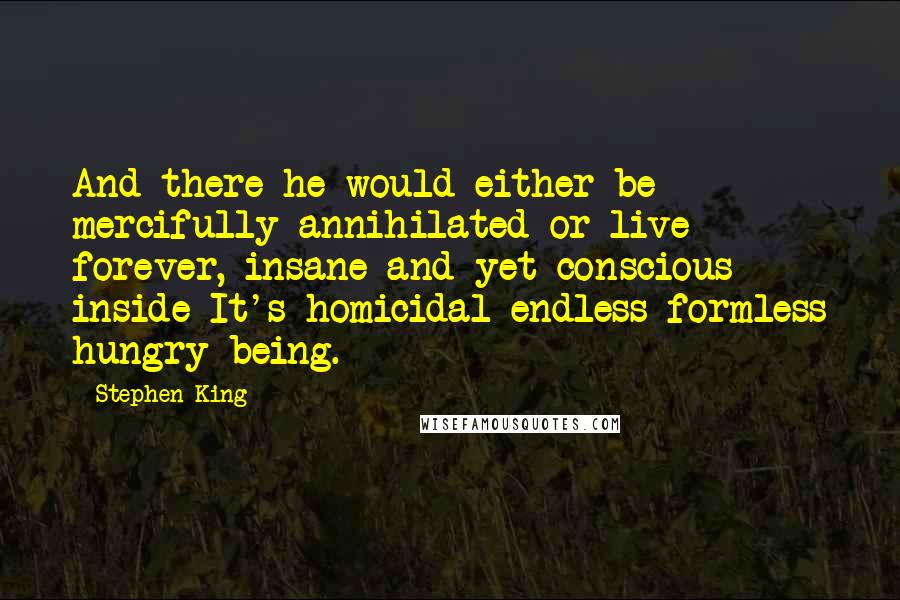 Stephen King Quotes: And there he would either be mercifully annihilated or live forever, insane and yet conscious inside It's homicidal endless formless hungry being.