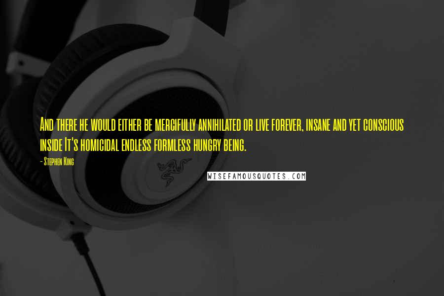 Stephen King Quotes: And there he would either be mercifully annihilated or live forever, insane and yet conscious inside It's homicidal endless formless hungry being.