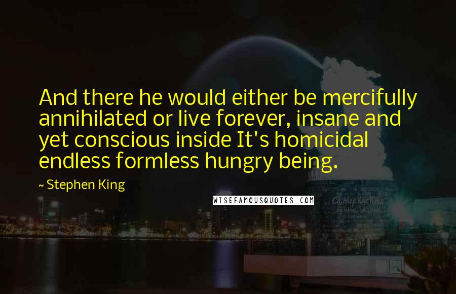 Stephen King Quotes: And there he would either be mercifully annihilated or live forever, insane and yet conscious inside It's homicidal endless formless hungry being.